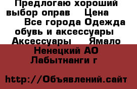 Предлогаю хороший выбор оправ  › Цена ­ 1 000 - Все города Одежда, обувь и аксессуары » Аксессуары   . Ямало-Ненецкий АО,Лабытнанги г.